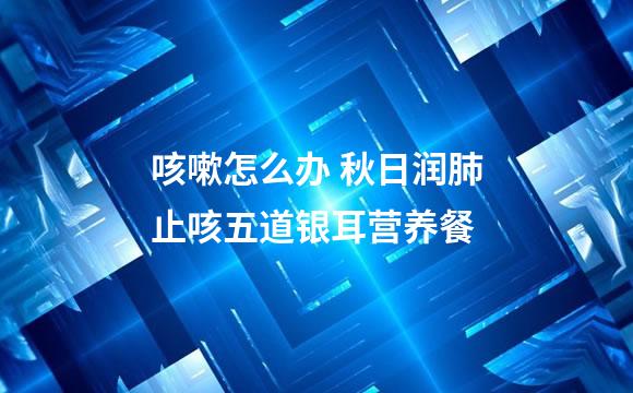 咳嗽怎么办 秋日润肺止咳五道银耳营养餐